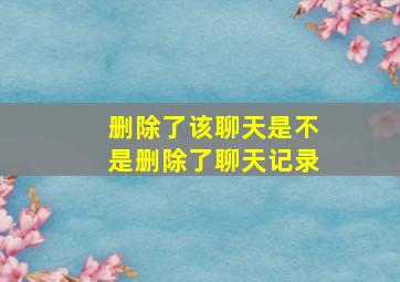 删除了该聊天是不是删除了聊天记录