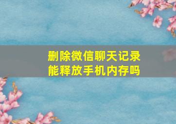 删除微信聊天记录能释放手机内存吗