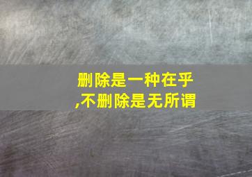 删除是一种在乎,不删除是无所谓