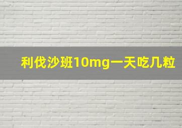 利伐沙班10mg一天吃几粒