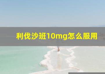 利伐沙班10mg怎么服用