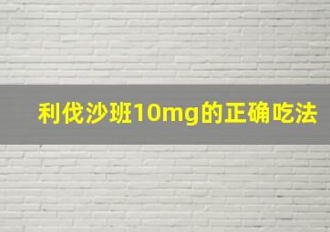 利伐沙班10mg的正确吃法