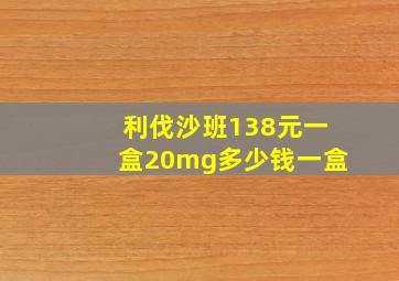 利伐沙班138元一盒20mg多少钱一盒