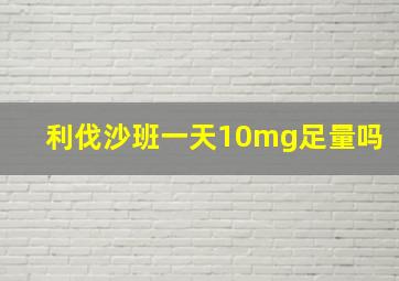 利伐沙班一天10mg足量吗