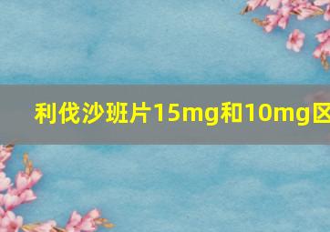 利伐沙班片15mg和10mg区别