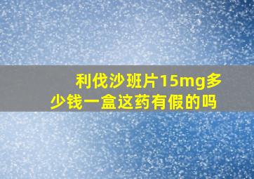 利伐沙班片15mg多少钱一盒这药有假的吗