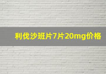 利伐沙班片7片20mg价格