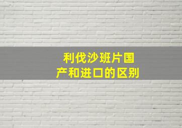 利伐沙班片国产和进口的区别