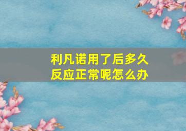 利凡诺用了后多久反应正常呢怎么办