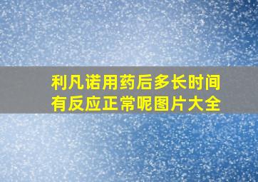 利凡诺用药后多长时间有反应正常呢图片大全