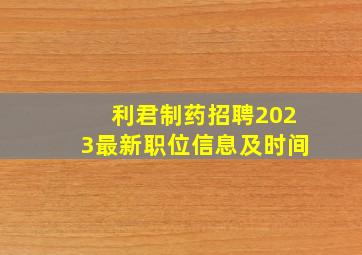 利君制药招聘2023最新职位信息及时间