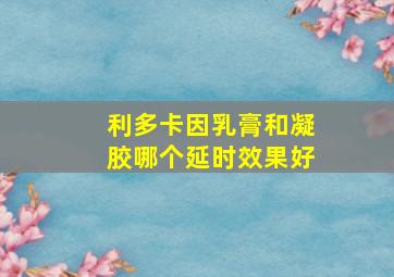 利多卡因乳膏和凝胶哪个延时效果好