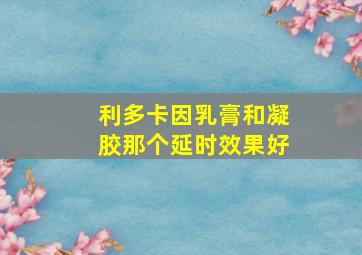 利多卡因乳膏和凝胶那个延时效果好