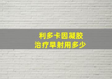 利多卡因凝胶治疗早射用多少