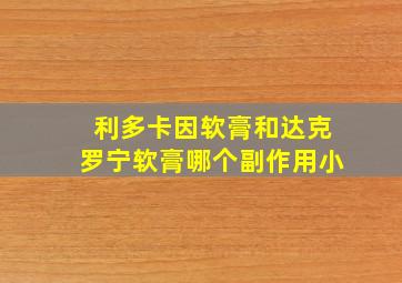 利多卡因软膏和达克罗宁软膏哪个副作用小