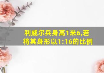 利威尔兵身高1米6,若将其身形以1:16的比例