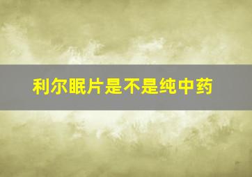 利尔眠片是不是纯中药