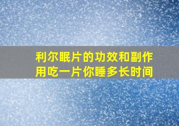 利尔眠片的功效和副作用吃一片你睡多长时间