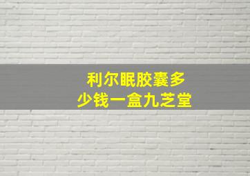 利尔眠胶囊多少钱一盒九芝堂