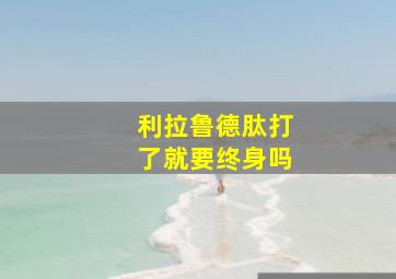 利拉鲁德肽打了就要终身吗