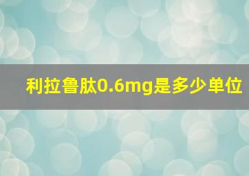 利拉鲁肽0.6mg是多少单位