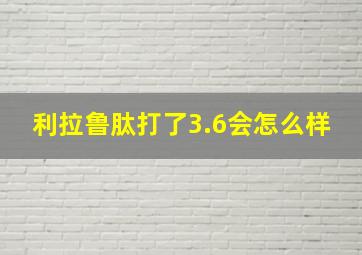 利拉鲁肽打了3.6会怎么样