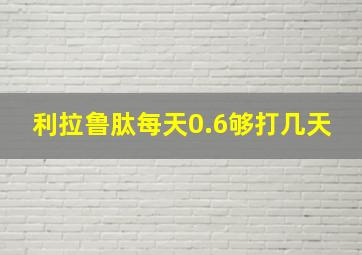 利拉鲁肽每天0.6够打几天