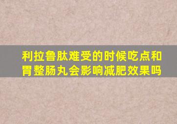 利拉鲁肽难受的时候吃点和胃整肠丸会影响减肥效果吗