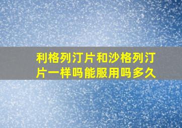 利格列汀片和沙格列汀片一样吗能服用吗多久