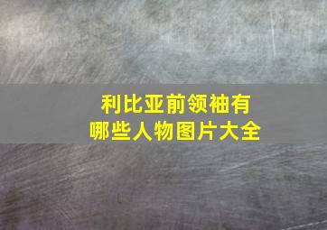 利比亚前领袖有哪些人物图片大全