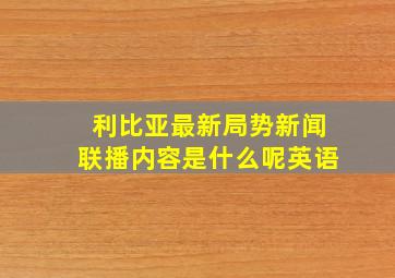 利比亚最新局势新闻联播内容是什么呢英语