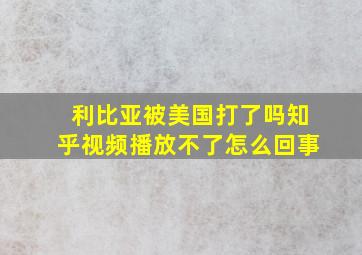 利比亚被美国打了吗知乎视频播放不了怎么回事