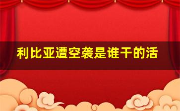 利比亚遭空袭是谁干的活