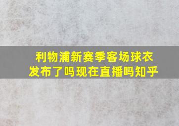 利物浦新赛季客场球衣发布了吗现在直播吗知乎