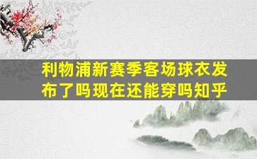 利物浦新赛季客场球衣发布了吗现在还能穿吗知乎