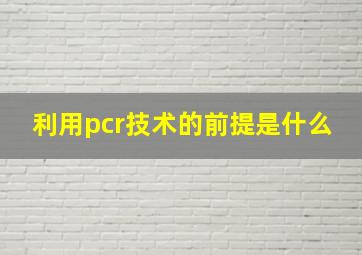 利用pcr技术的前提是什么