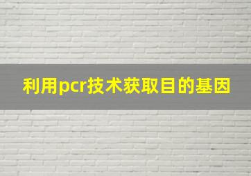 利用pcr技术获取目的基因