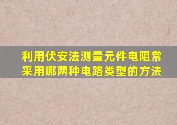 利用伏安法测量元件电阻常采用哪两种电路类型的方法