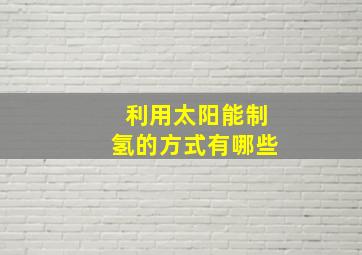 利用太阳能制氢的方式有哪些