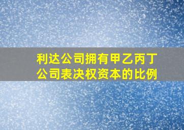 利达公司拥有甲乙丙丁公司表决权资本的比例