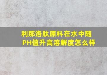 利那洛肽原料在水中随PH值升高溶解度怎么样