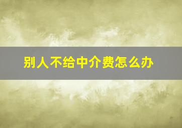 别人不给中介费怎么办