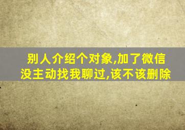 别人介绍个对象,加了微信没主动找我聊过,该不该删除