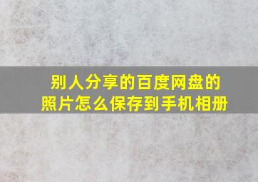 别人分享的百度网盘的照片怎么保存到手机相册