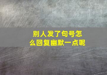 别人发了句号怎么回复幽默一点呢