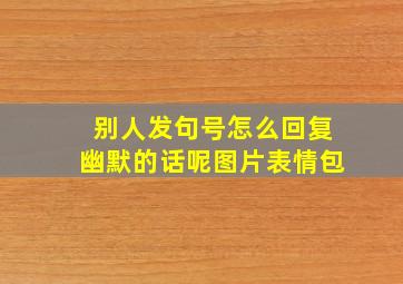 别人发句号怎么回复幽默的话呢图片表情包