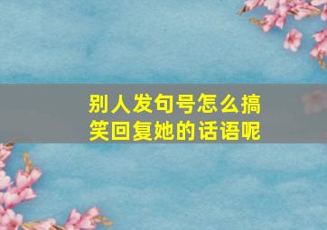 别人发句号怎么搞笑回复她的话语呢