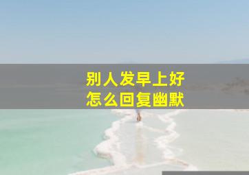 别人发早上好怎么回复幽默