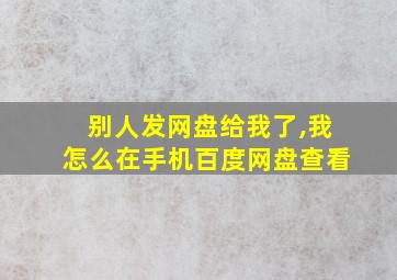 别人发网盘给我了,我怎么在手机百度网盘查看