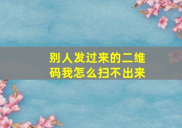 别人发过来的二维码我怎么扫不出来